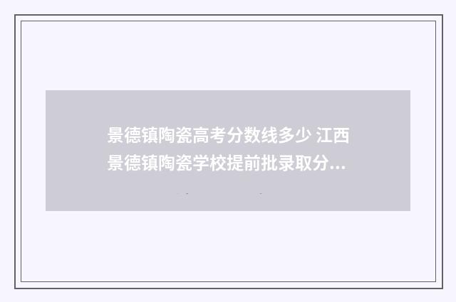景德镇陶瓷高考分数线多少 江西景德镇陶瓷学校提前批录取分数线美术生