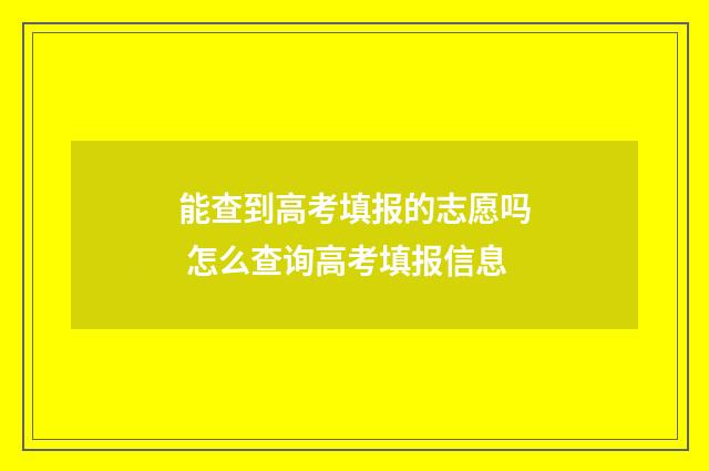 能查到高考填报的志愿吗 怎么查询高考填报信息