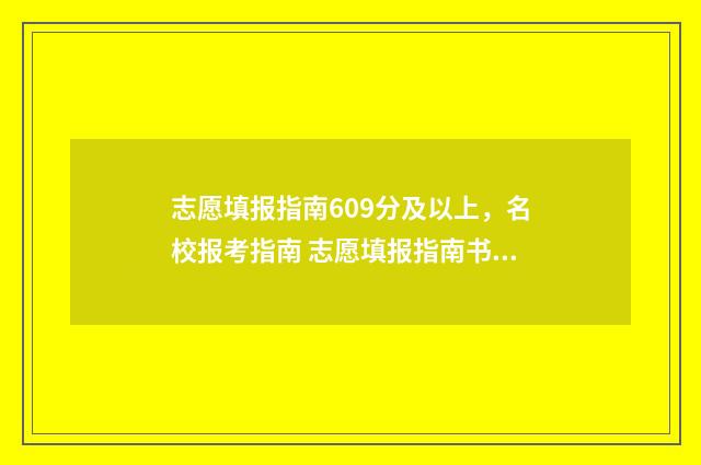 志愿填报指南609分及以上，名校报考指南 志愿填报指南书怎么用
