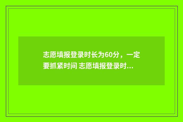 志愿填报登录时长为60分，一定要抓紧时间 志愿填报登录时账号锁定什么意思