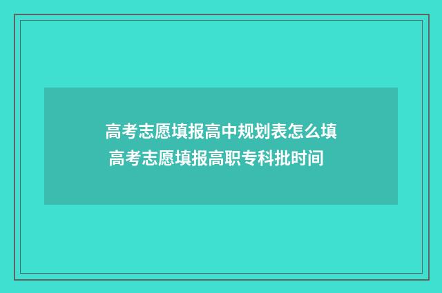 高考志愿填报高中规划表怎么填 高考志愿填报高职专科批时间