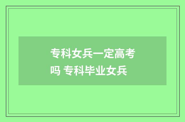专科女兵一定高考吗 专科毕业女兵