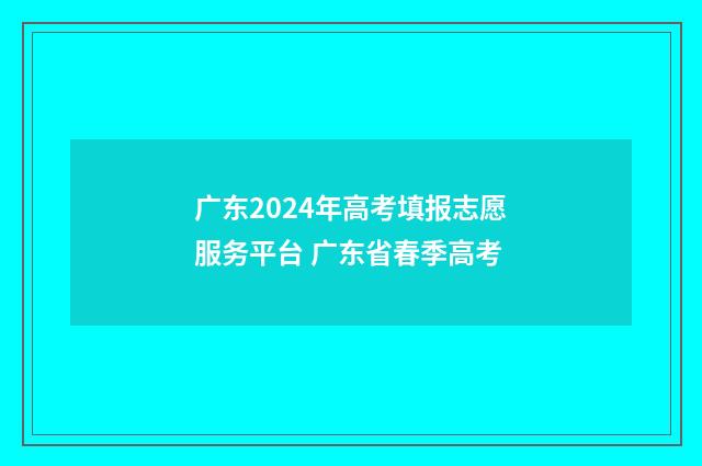 广东2024年高考填报志愿服务平台 广东省春季高考
