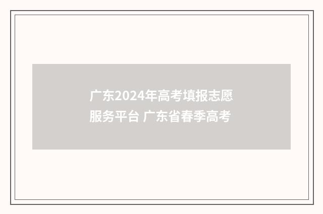 广东2024年高考填报志愿服务平台 广东省春季高考