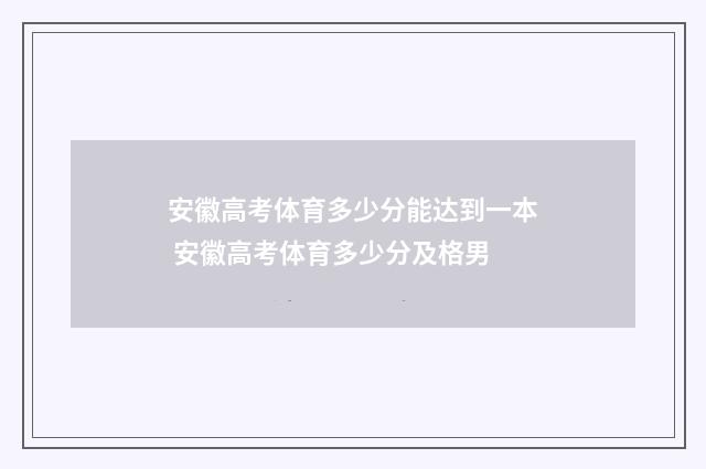 安徽高考体育多少分能达到一本 安徽高考体育多少分及格男