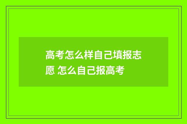 高考怎么样自己填报志愿 怎么自己报高考