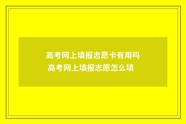 高考网上填报志愿卡有用吗 高考网上填报志愿怎么填