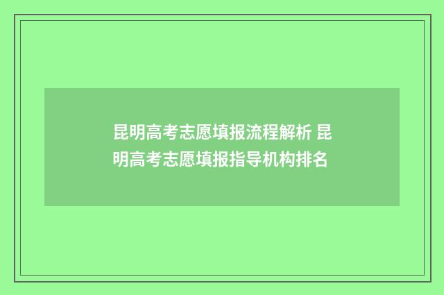 昆明高考志愿填报流程解析 昆明高考志愿填报指导机构排名