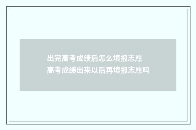出完高考成绩后怎么填报志愿 高考成绩出来以后再填报志愿吗
