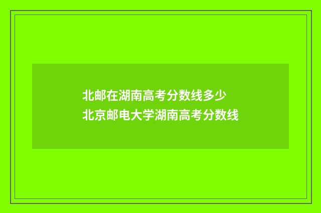 北邮在湖南高考分数线多少 北京邮电大学湖南高考分数线
