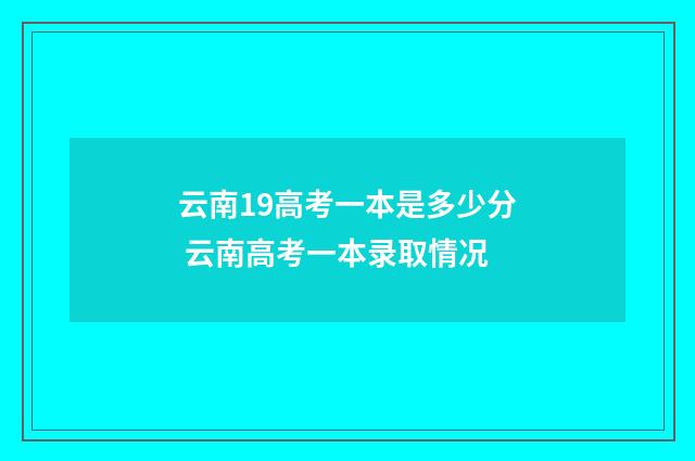 云南19高考一本是多少分 云南高考一本录取情况