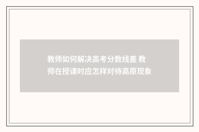 教师如何解决高考分数线差 教师在授课时应怎样对待高原现象