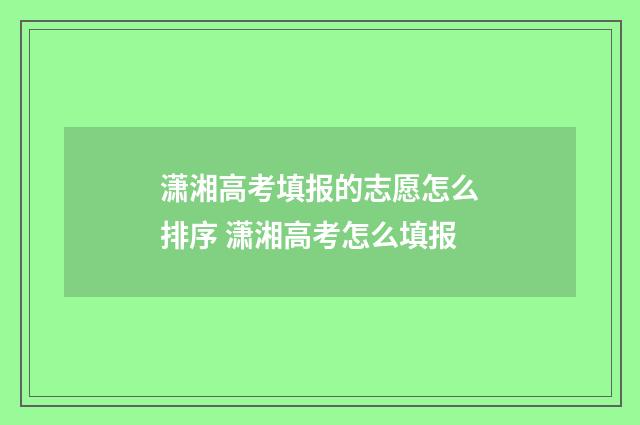 潇湘高考填报的志愿怎么排序 潇湘高考怎么填报