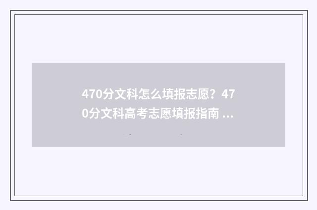 470分文科怎么填报志愿？470分文科高考志愿填报指南 文科生470分左右能报什么学校