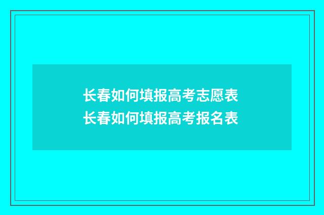 长春如何填报高考志愿表 长春如何填报高考报名表