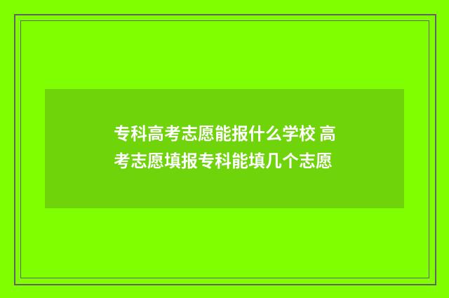 专科高考志愿能报什么学校 高考志愿填报专科能填几个志愿