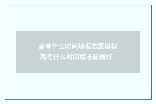 高考什么时间填报志愿模拟 高考什么时间填志愿最好
