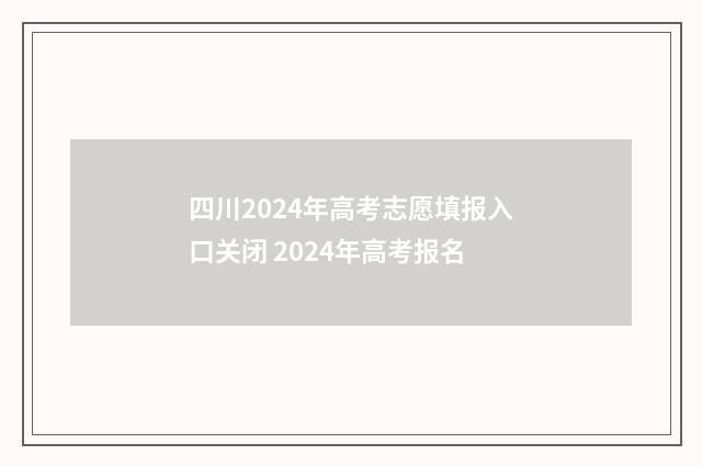 四川2024年高考志愿填报入口关闭 2024年高考报名