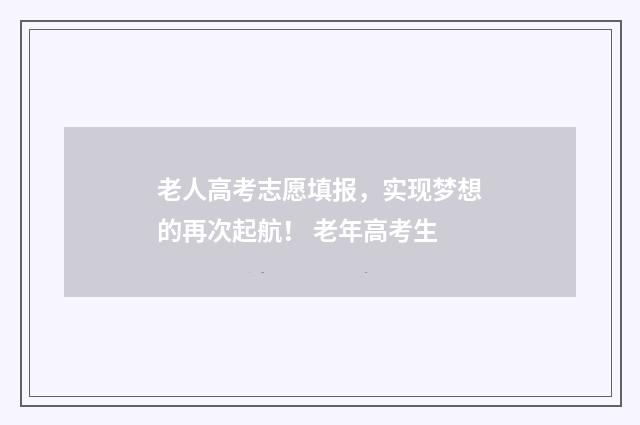 老人高考志愿填报，实现梦想的再次起航！ 老年高考生