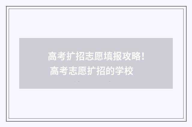 高考扩招志愿填报攻略！ 高考志愿扩招的学校