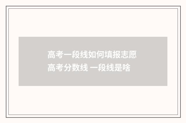 高考一段线如何填报志愿 高考分数线 一段线是啥