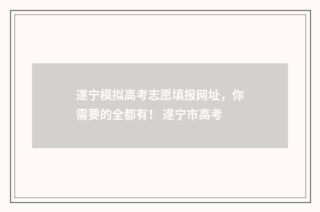 遂宁模拟高考志愿填报网址,你需要的全都有! 遂宁市高考