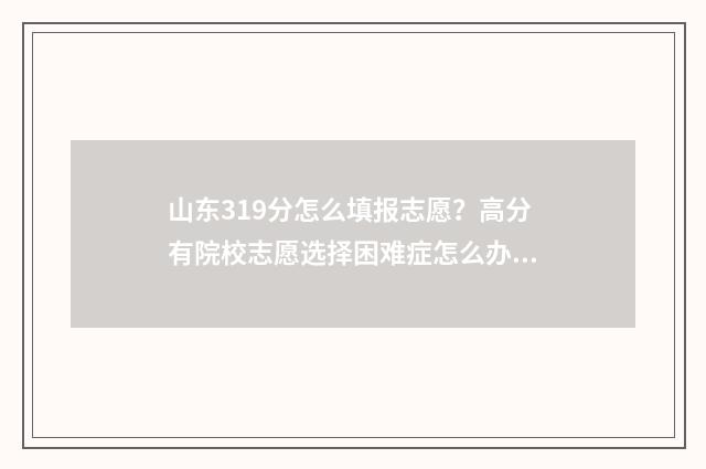 山东319分怎么填报志愿？高分有院校志愿选择困难症怎么办？ 山东390分