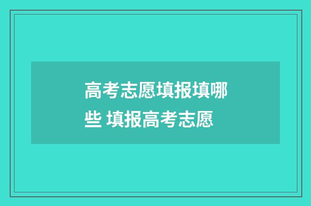 高考志愿填报填哪些 填报高考志愿