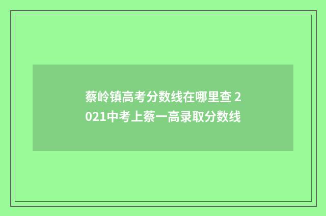 蔡岭镇高考分数线在哪里查 2021中考上蔡一高录取分数线