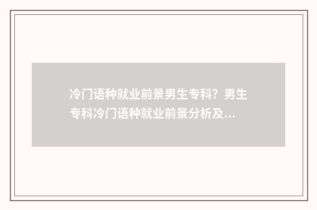 冷门语种就业前景男生专科?男生专科冷门语种就业前景分析及建议 冷门语种 知乎