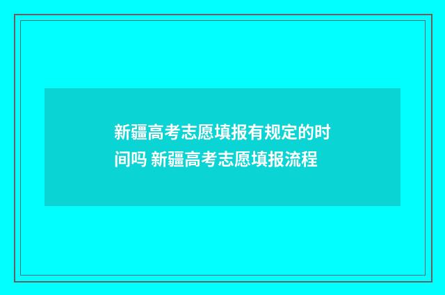 新疆高考志愿填报有规定的时间吗 新疆高考志愿填报流程