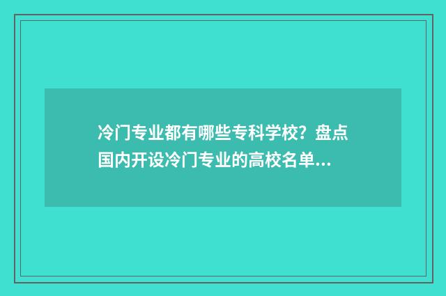 冷门专业都有哪些专科学校？盘点国内开设冷门专业的高校名单 冷门专业都有哪些学校
