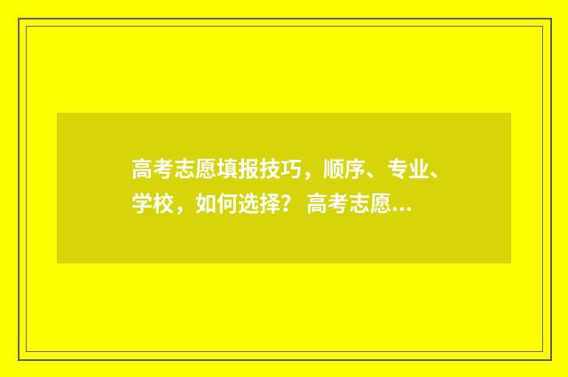 高考志愿填报技巧，顺序、专业、学校，如何选择？ 高考志愿填报技巧与指南