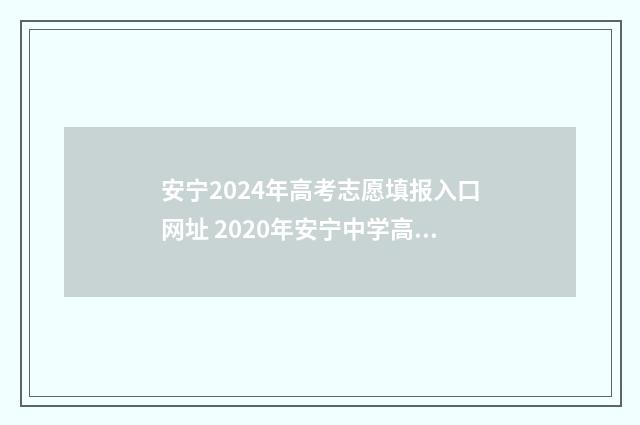 安宁2024年高考志愿填报入口网址 2020年安宁中学高考成绩