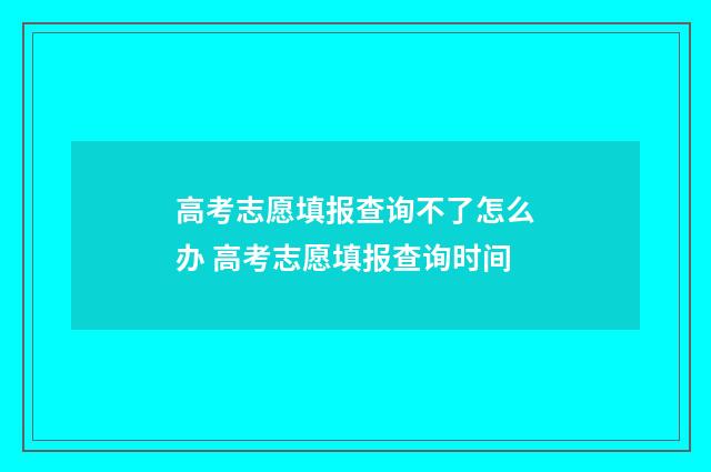 高考志愿填报查询不了怎么办 高考志愿填报查询时间