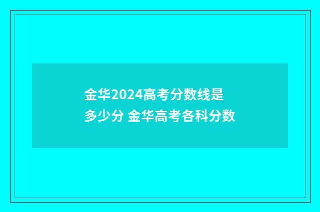 金华2024高考分数线是多少分 金华高考各科分数