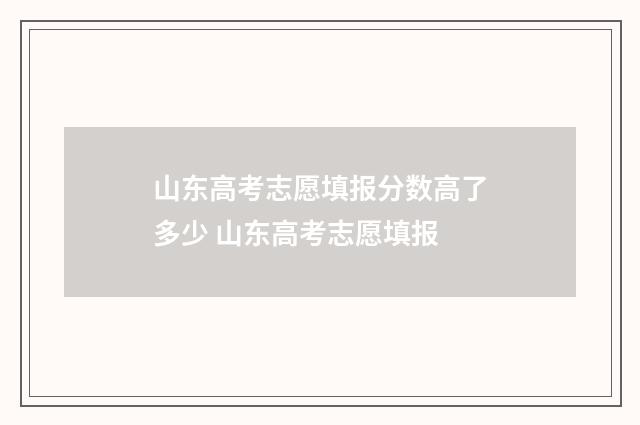 山东高考志愿填报分数高了多少 山东高考志愿填报