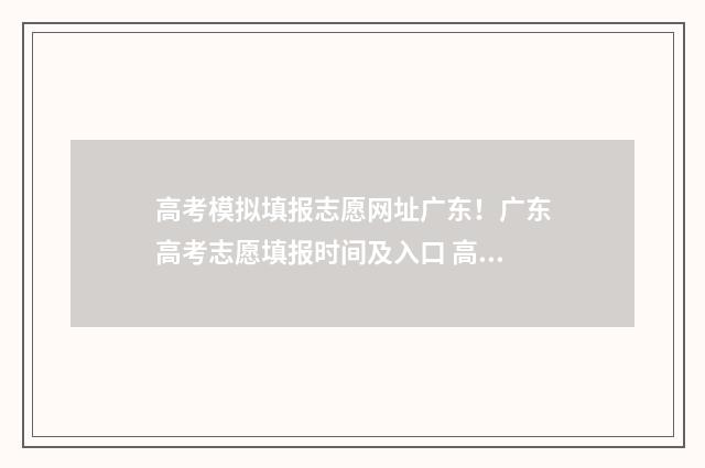 高考模拟填报志愿网址广东!广东高考志愿填报时间及入口 高考模拟填报志愿网址