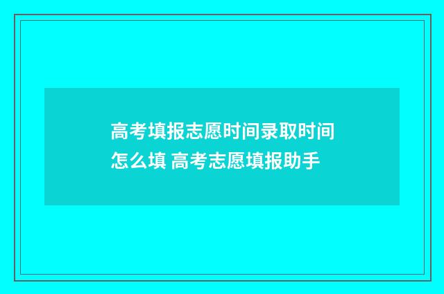 高考填报志愿时间录取时间怎么填 高考志愿填报助手
