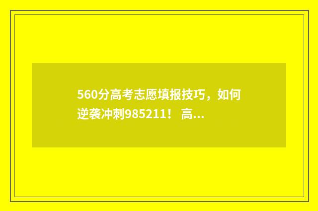 560分高考志愿填报技巧,如何逆袭冲刺985211! 高考分数560能上什么大学