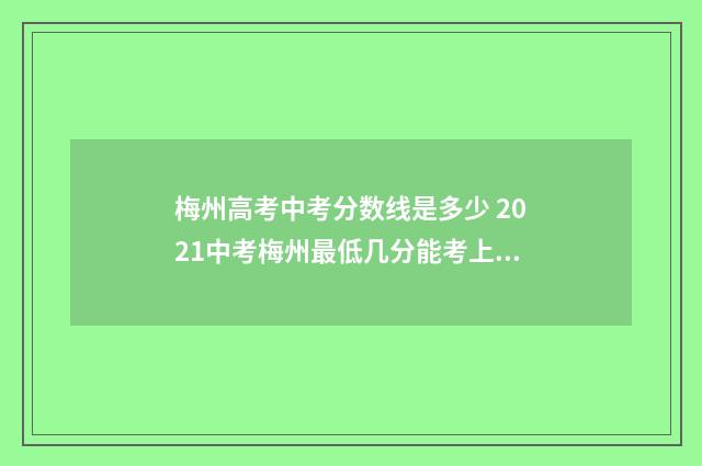梅州高考中考分数线是多少 2021中考梅州最低几分能考上高中