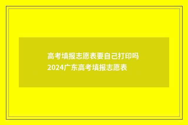 高考填报志愿表要自己打印吗 2024广东高考填报志愿表