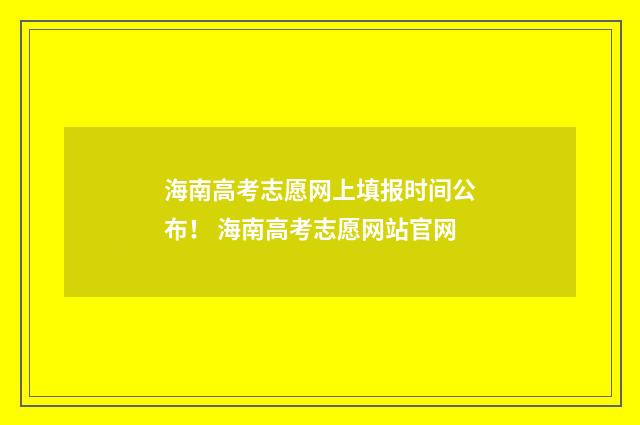 海南高考志愿网上填报时间公布！ 海南高考志愿网站官网
