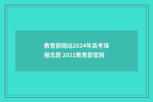 教育部网站2024年高考填报志愿 2021教育部官网