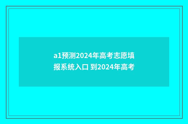 a1预测2024年高考志愿填报系统入口 到2024年高考