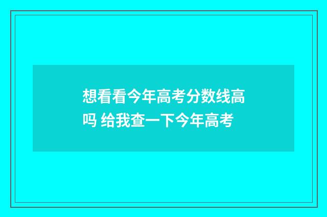 想看看今年高考分数线高吗 给我查一下今年高考