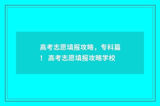 高考志愿填报攻略，专科篇！ 高考志愿填报攻略学校