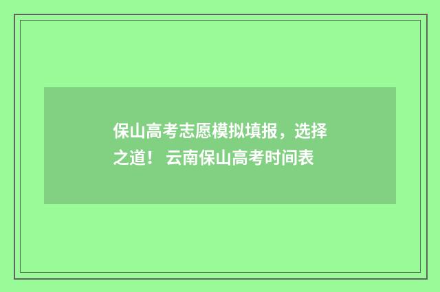 保山高考志愿模拟填报，选择之道！ 云南保山高考时间表