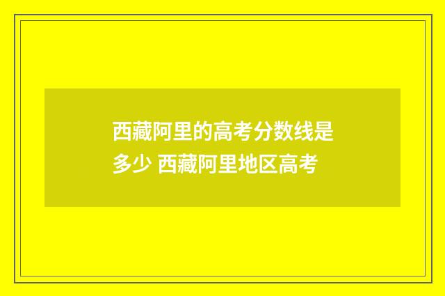 西藏阿里的高考分数线是多少 西藏阿里地区高考