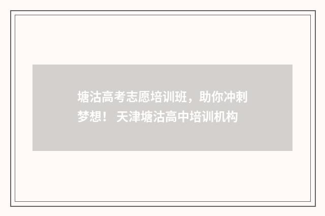 塘沽高考志愿培训班，助你冲刺梦想！ 天津塘沽高中培训机构